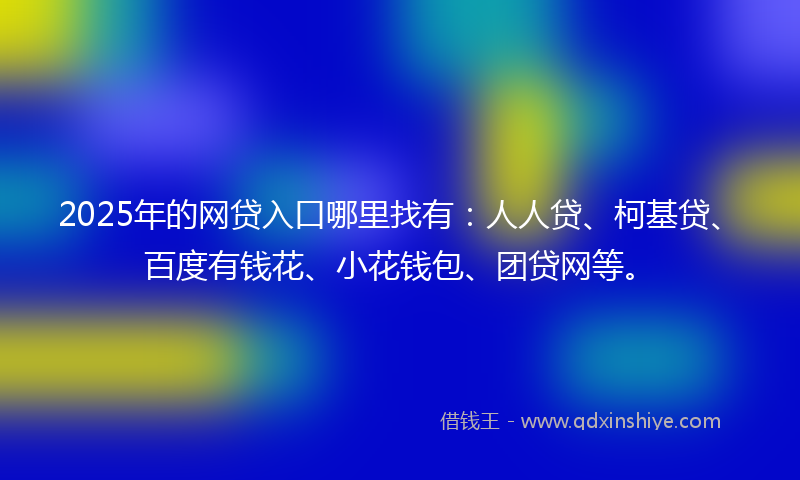 2025年的网贷入口哪里找有：人人贷、柯基贷、百度有钱花、小花钱包、团贷网等。