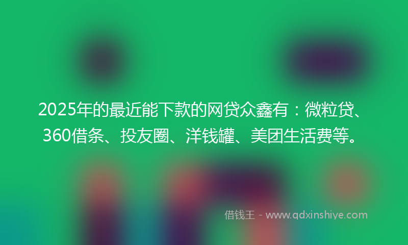 2025年的最近能下款的网贷众鑫有：微粒贷、360借条、投友圈、洋钱罐、美团生活费等。