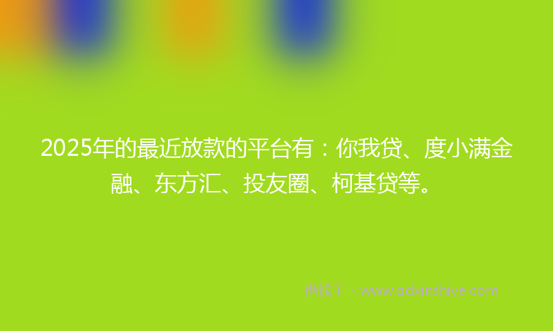 2025年的最近放款的平台有：你我贷、度小满金融、东方汇、投友圈、柯基贷等。