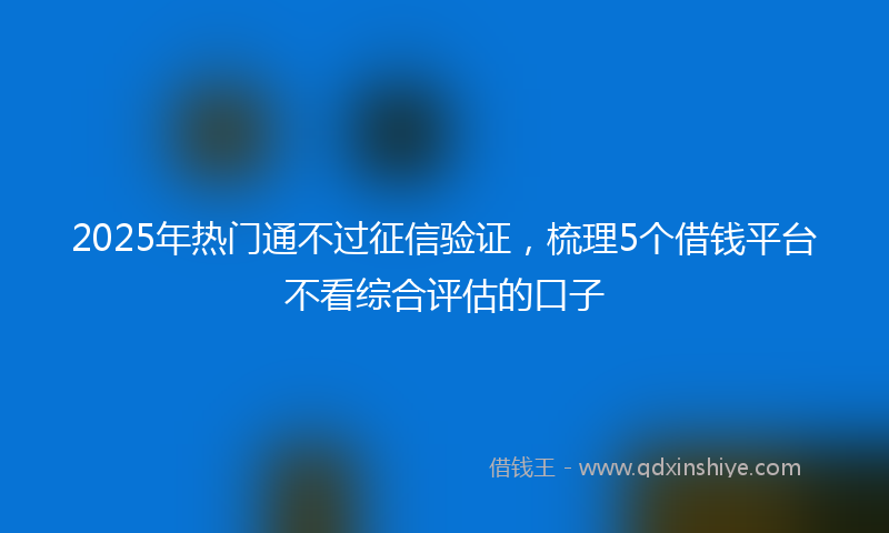 2025年热门通不过征信验证，梳理5个借钱平台不看综合评估的口子