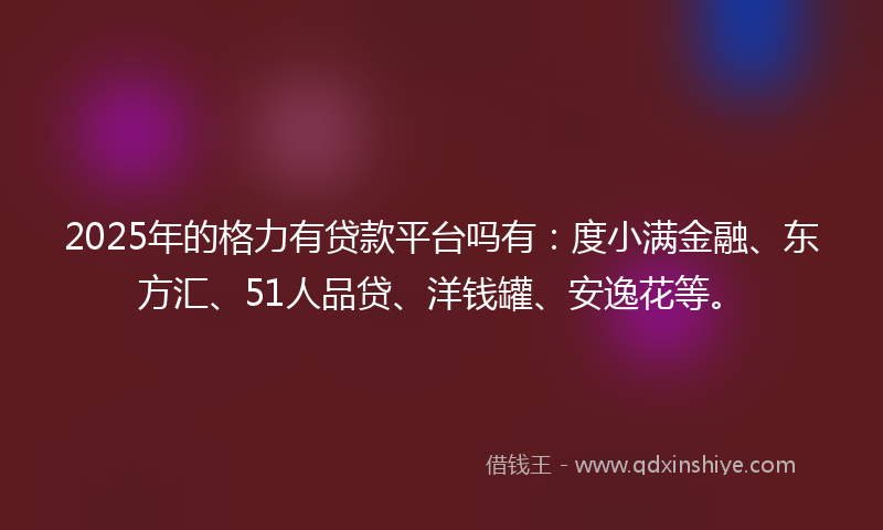 2025年的格力有贷款平台吗有：度小满金融、东方汇、51人品贷、洋钱罐、安逸花等。