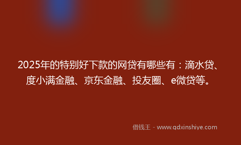 2025年的特别好下款的网贷有哪些有：滴水贷、度小满金融、京东金融、投友圈、e微贷等。