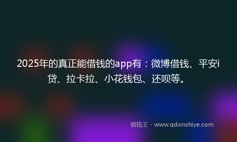 2025年的真正能借钱的app有：微博借钱、平安i贷、拉卡拉、小花钱包、还呗等。