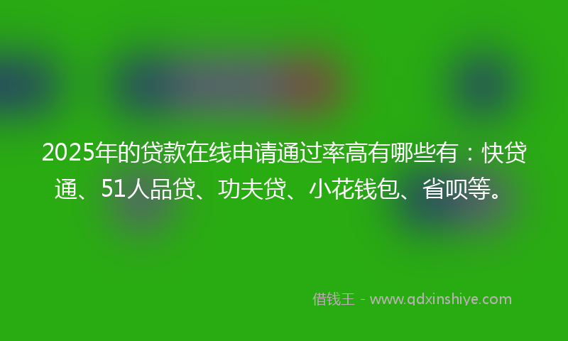 2025年的贷款在线申请通过率高有哪些有：快贷通、51人品贷、功夫贷、小花钱包、省呗等。