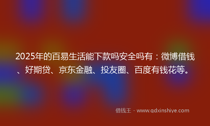 2025年的百易生活能下款吗安全吗有：微博借钱、好期贷、京东金融、投友圈、百度有钱花等。