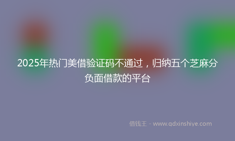 2025年热门美借验证码不通过，归纳五个芝麻分负面借款的平台