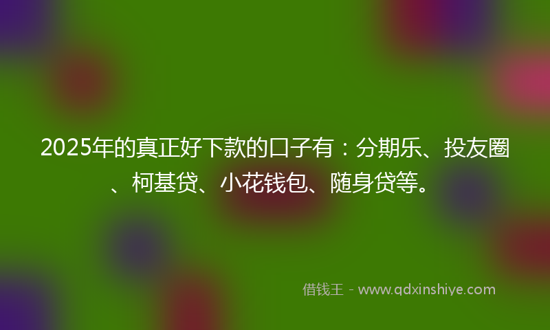 2025年的真正好下款的口子有：分期乐、投友圈、柯基贷、小花钱包、随身贷等。