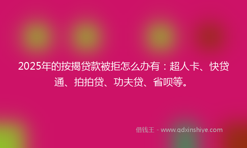 2025年的按揭贷款被拒怎么办有：超人卡、快贷通、拍拍贷、功夫贷、省呗等。