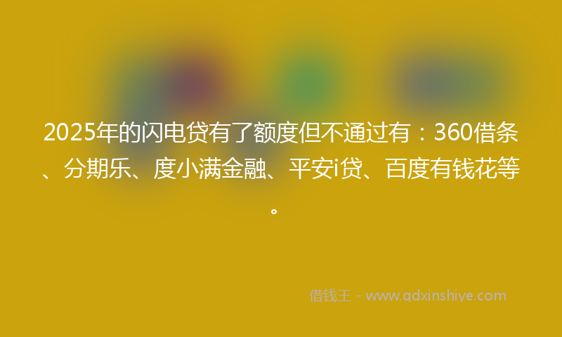 2025年的闪电贷有了额度但不通过有：360借条、分期乐、度小满金融、平安i贷、百度有钱花等。