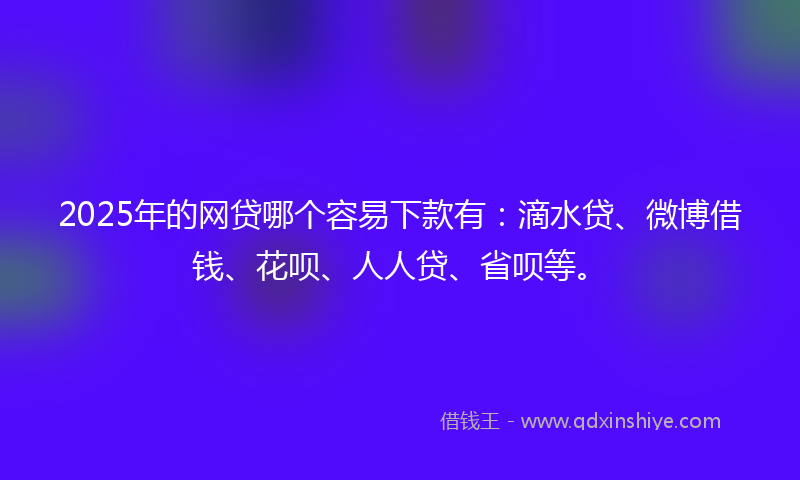 2025年的网贷哪个容易下款有：滴水贷、微博借钱、花呗、人人贷、省呗等。