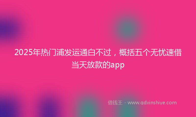 2025年热门浦发运通白不过，概括五个无忧速借当天放款的app
