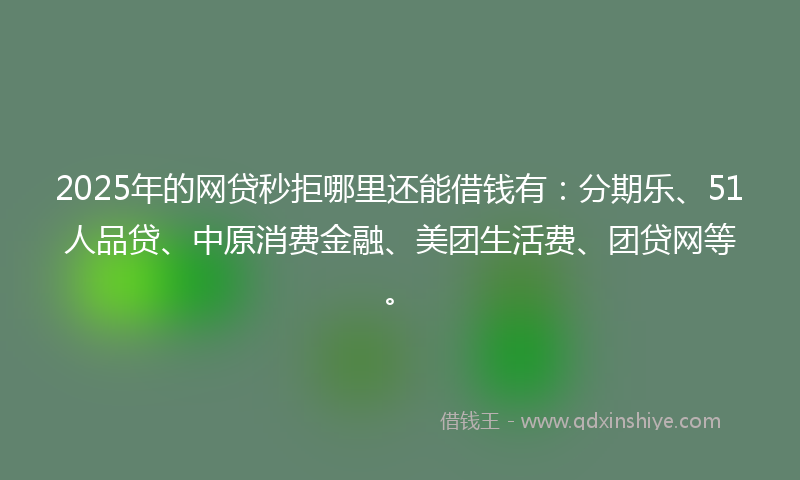 2025年的网贷秒拒哪里还能借钱有：分期乐、51人品贷、中原消费金融、美团生活费、团贷网等。