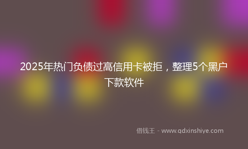 2025年热门负债过高信用卡被拒，整理5个黑户下款软件