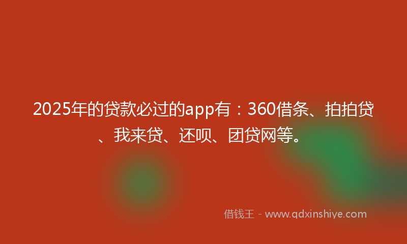 2025年的贷款必过的app有：360借条、拍拍贷、我来贷、还呗、团贷网等。