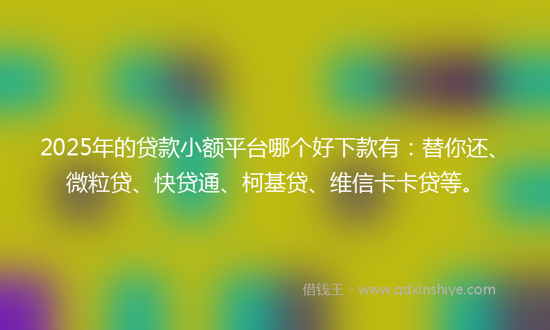 2025年的贷款小额平台哪个好下款有：替你还、微粒贷、快贷通、柯基贷、维信卡卡贷等。