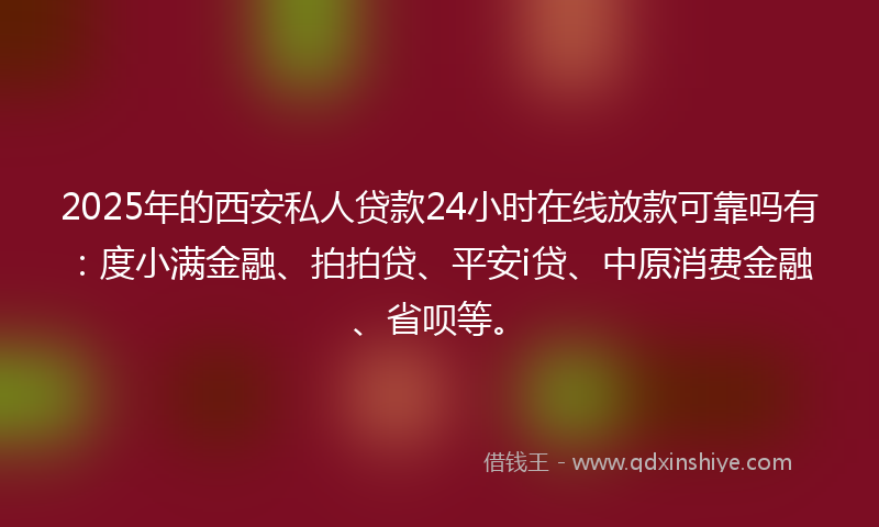 2025年的西安私人贷款24小时在线放款可靠吗有：度小满金融、拍拍贷、平安i贷、中原消费金融、省呗等。