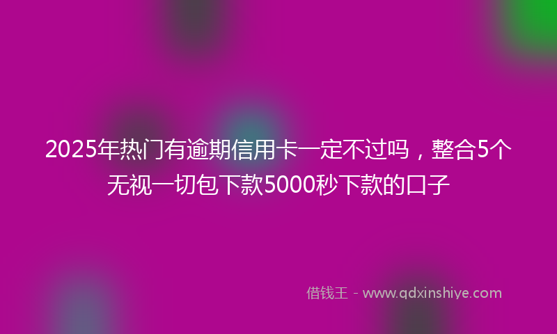 2025年热门有逾期信用卡一定不过吗，整合5个无视一切包下款5000秒下款的口子