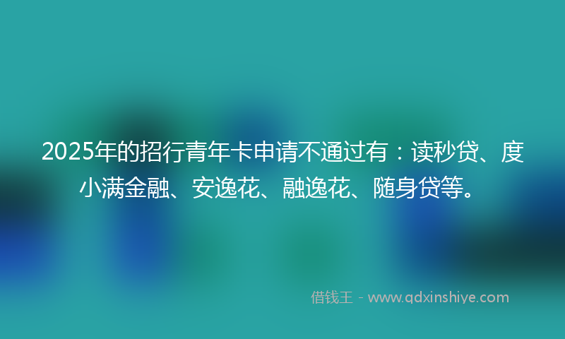 2025年的招行青年卡申请不通过有：读秒贷、度小满金融、安逸花、融逸花、随身贷等。