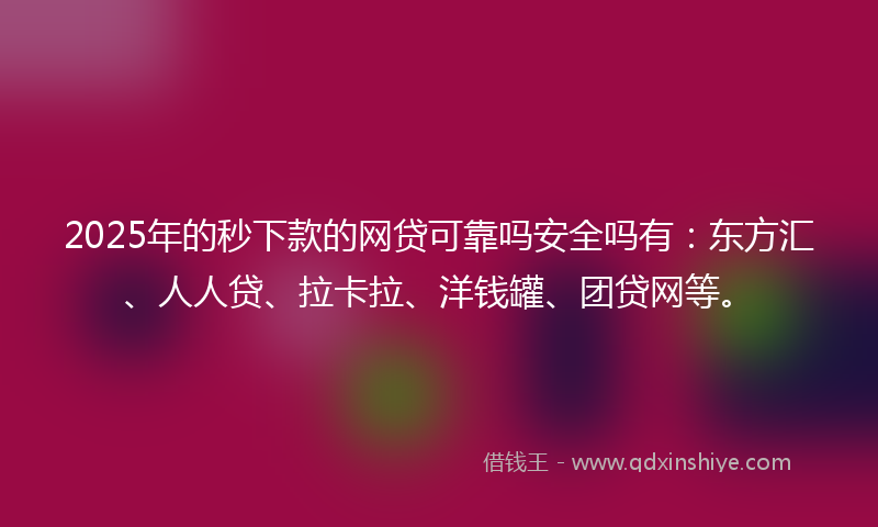 2025年的秒下款的网贷可靠吗安全吗有：东方汇、人人贷、拉卡拉、洋钱罐、团贷网等。