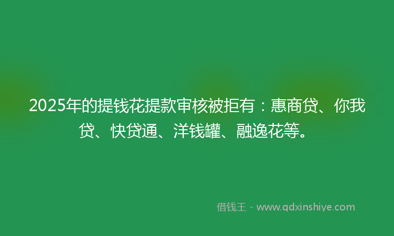 2025年的提钱花提款审核被拒有：惠商贷、你我贷、快贷通、洋钱罐、融逸花等。