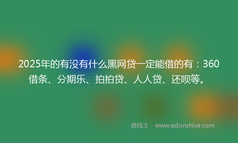 2025年的有没有什么黑网贷一定能借的有：360借条、分期乐、拍拍贷、人人贷、还呗等。