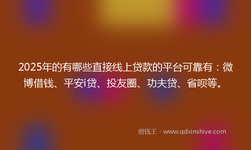 2025年的有哪些直接线上贷款的平台可靠有：微博借钱、平安i贷、投友圈、功夫贷、省呗等。