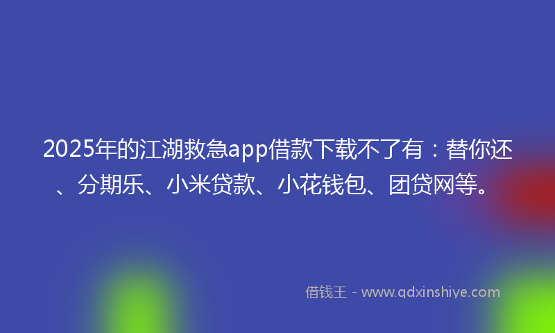 2025年的江湖救急app借款下载不了有：替你还、分期乐、小米贷款、小花钱包、团贷网等。