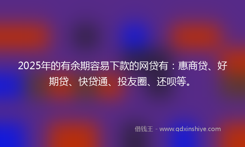 2025年的有余期容易下款的网贷有：惠商贷、好期贷、快贷通、投友圈、还呗等。