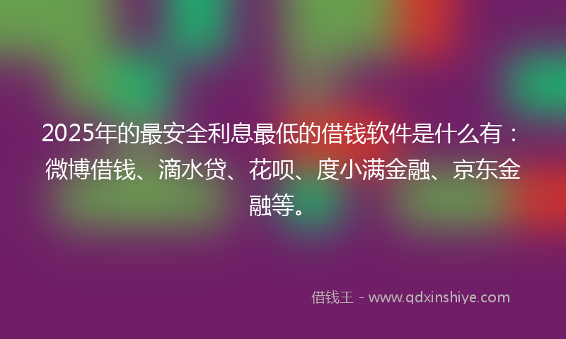 2025年的最安全利息最低的借钱软件是什么有：微博借钱、滴水贷、花呗、度小满金融、京东金融等。