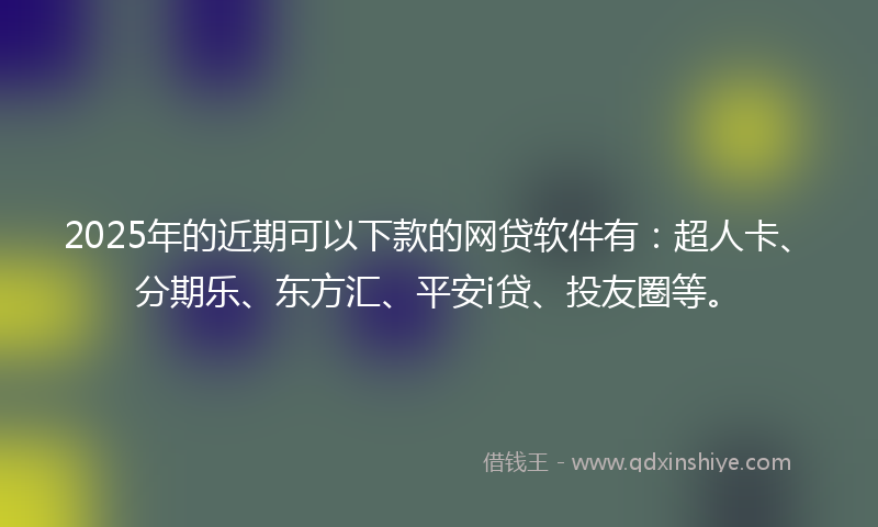 2025年的近期可以下款的网贷软件有：超人卡、分期乐、东方汇、平安i贷、投友圈等。