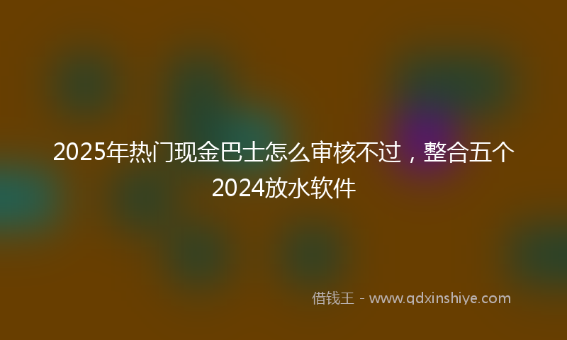 2025年热门现金巴士怎么审核不过，整合五个2024放水软件