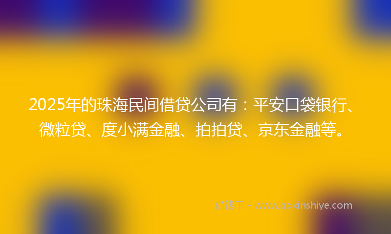 2025年的珠海民间借贷公司有：平安口袋银行、微粒贷、度小满金融、拍拍贷、京东金融等。