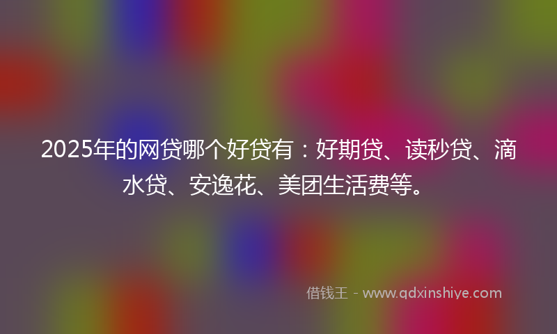 2025年的网贷哪个好贷有：好期贷、读秒贷、滴水贷、安逸花、美团生活费等。