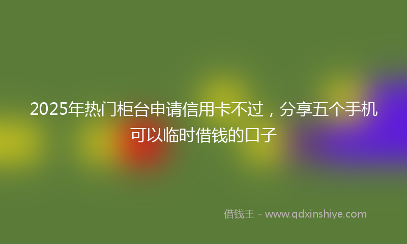 2025年热门柜台申请信用卡不过，分享五个手机可以临时借钱的口子