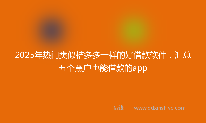 2025年热门类似桔多多一样的好借款软件，汇总五个黑户也能借款的app