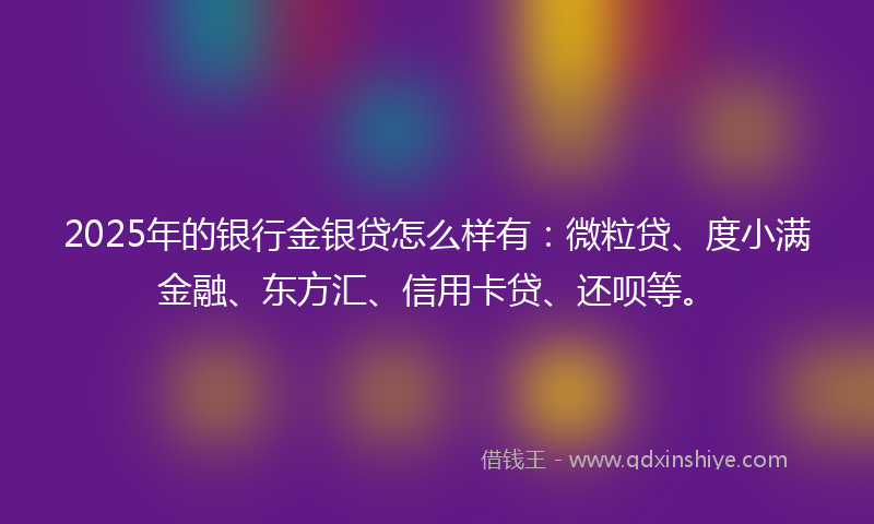 2025年的银行金银贷怎么样有：微粒贷、度小满金融、东方汇、信用卡贷、还呗等。