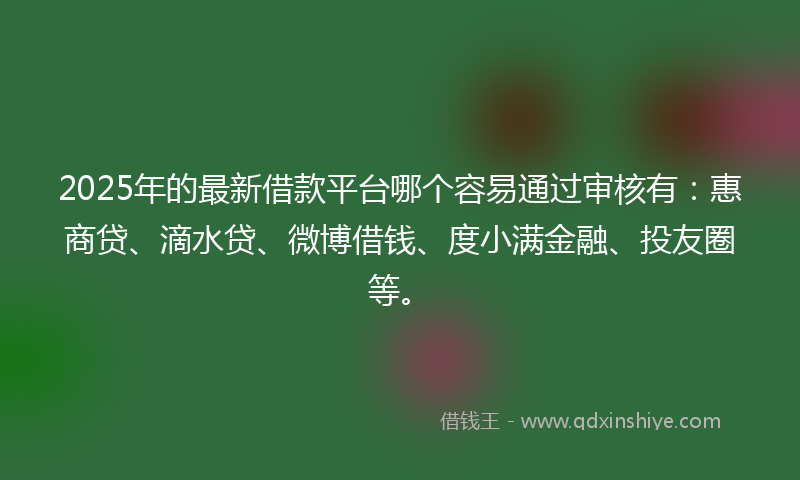 2025年的最新借款平台哪个容易通过审核有：惠商贷、滴水贷、微博借钱、度小满金融、投友圈等。