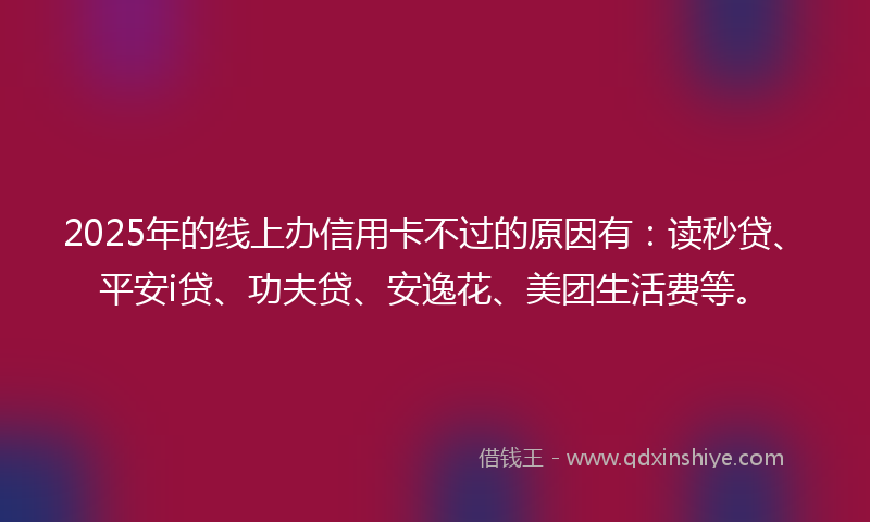 2025年的线上办信用卡不过的原因有：读秒贷、平安i贷、功夫贷、安逸花、美团生活费等。
