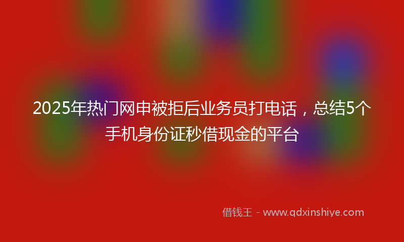 2025年热门网申被拒后业务员打电话，总结5个手机身份证秒借现金的平台