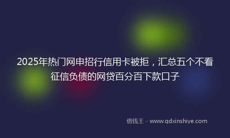 2025年热门网申招行信用卡被拒，汇总五个不看征信负债的网贷百分百下款口子