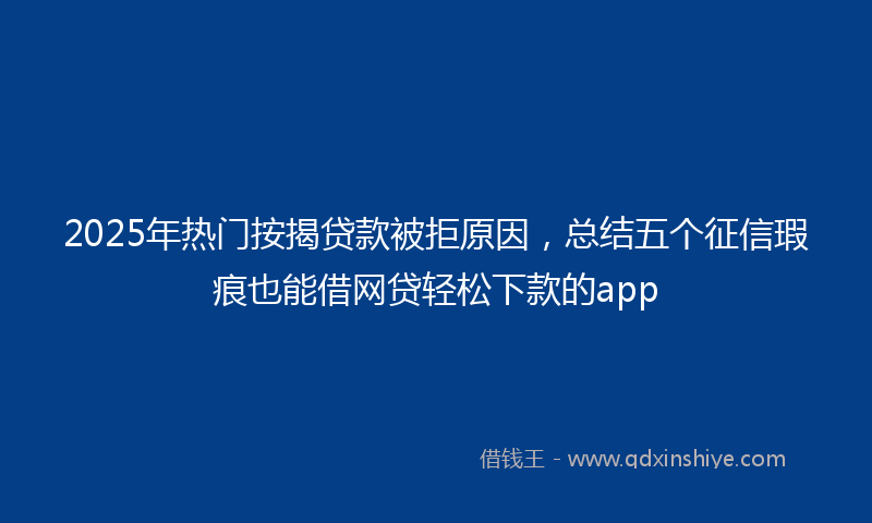 2025年热门按揭贷款被拒原因，总结五个征信瑕疵也能借网贷轻松下款的app