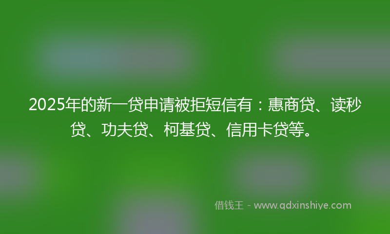 2025年的新一贷申请被拒短信有：惠商贷、读秒贷、功夫贷、柯基贷、信用卡贷等。