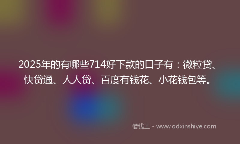 2025年的有哪些714好下款的口子有：微粒贷、快贷通、人人贷、百度有钱花、小花钱包等。