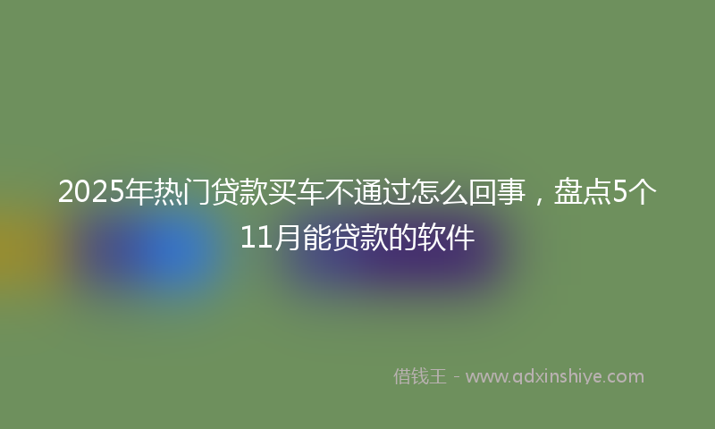 2025年热门贷款买车不通过怎么回事，盘点5个11月能贷款的软件