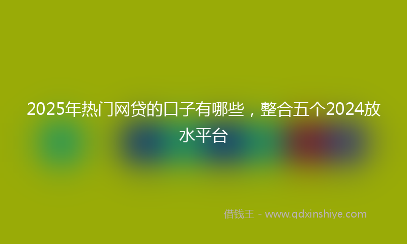 2025年热门网贷的口子有哪些，整合五个2024放水平台