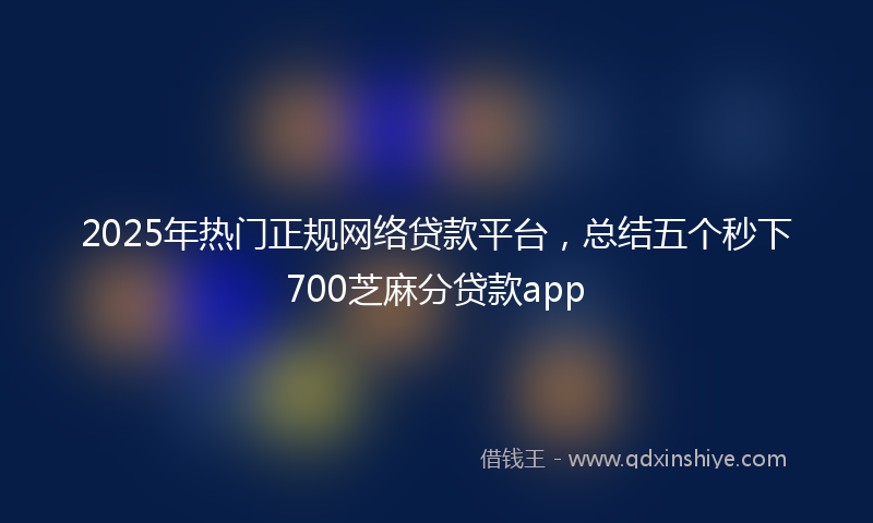 2025年热门正规网络贷款平台，总结五个秒下700芝麻分贷款app