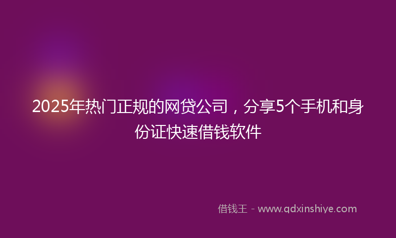 2025年热门正规的网贷公司，分享5个手机和身份证快速借钱软件