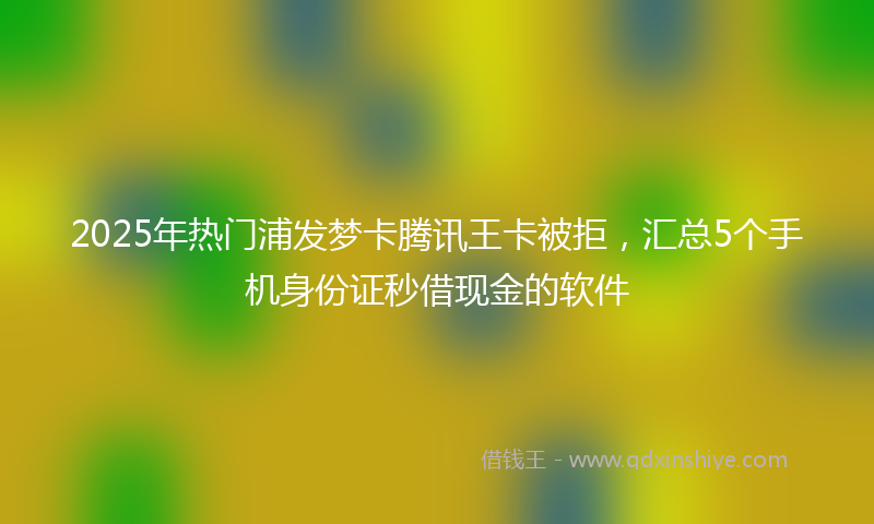 2025年热门浦发梦卡腾讯王卡被拒，汇总5个手机身份证秒借现金的软件