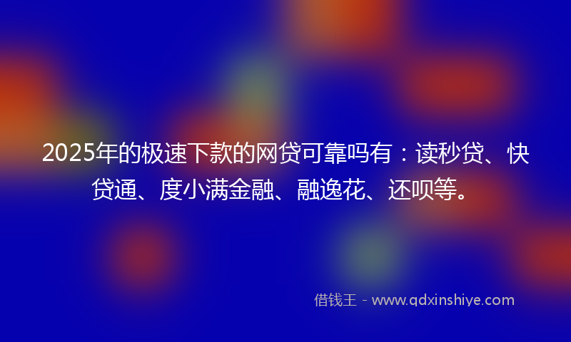 2025年的极速下款的网贷可靠吗有：读秒贷、快贷通、度小满金融、融逸花、还呗等。