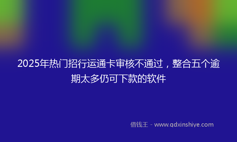 2025年热门招行运通卡审核不通过，整合五个逾期太多仍可下款的软件